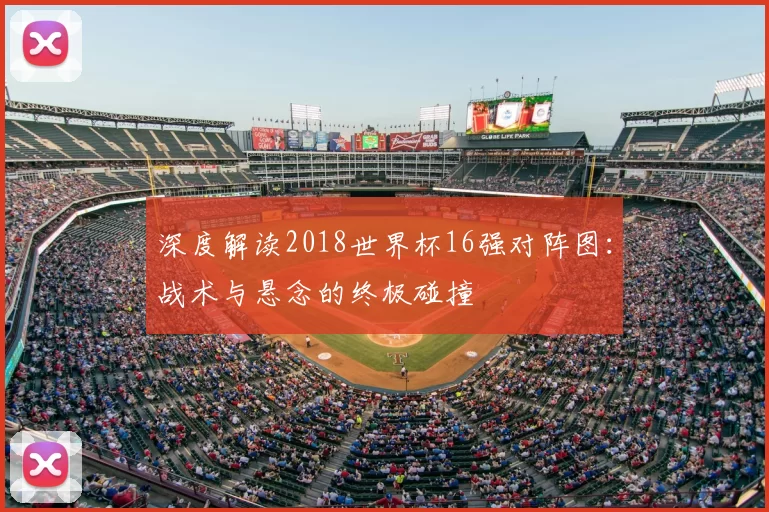 深度解读2018世界杯16强对阵图:战术与悬念的终极碰撞