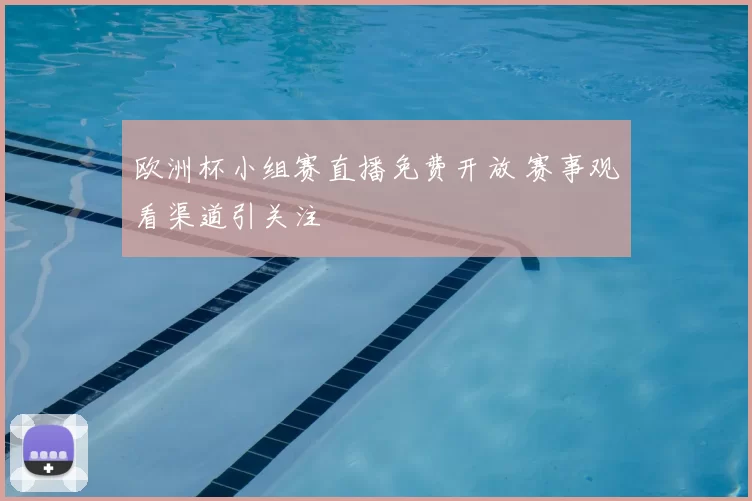 欧洲杯小组赛直播免费开放 赛事观看渠道引关注