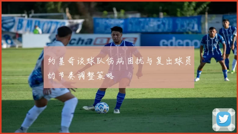 约基奇谈球队伤病困扰与复出球员的节奏调整策略