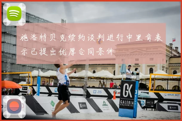 施洛特贝克续约谈判进行中里肯表示已提出优厚合同条件