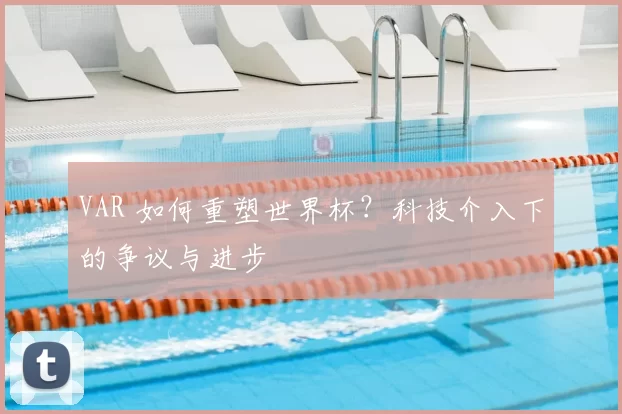 VAR 如何重塑世界杯?科技介入下的争议与进步