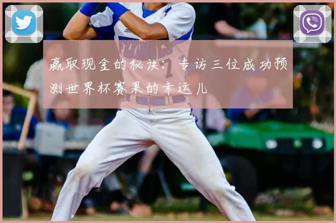 赢取现金的秘诀:专访三位成功预测世界杯赛果的幸运儿