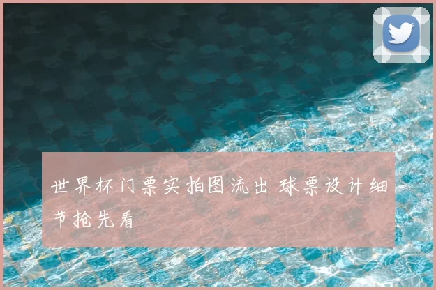 世界杯门票实拍图流出 球票设计细节抢先看