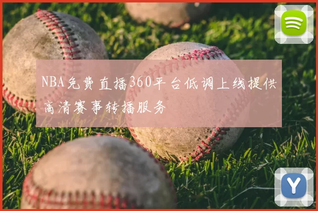 NBA免费直播360平台低调上线提供高清赛事转播服务