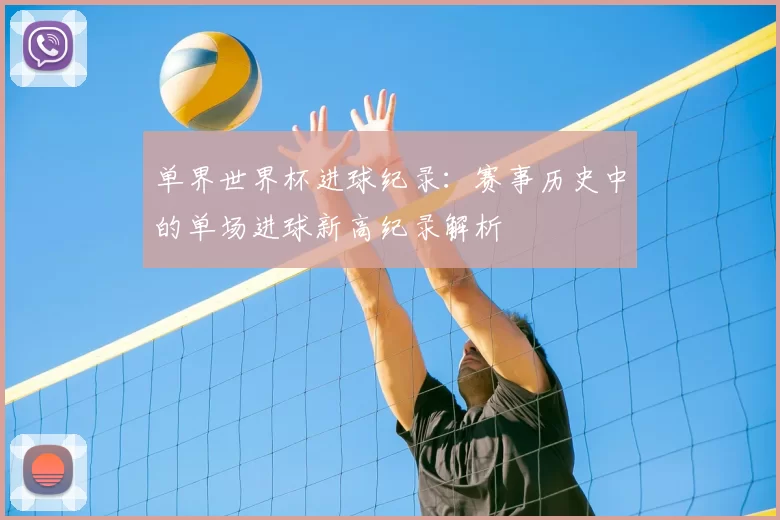 单界世界杯进球纪录:赛事历史中的单场进球新高纪录解析