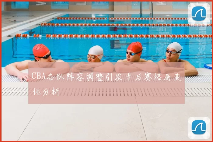 CBA各队阵容调整引发季后赛格局变化分析