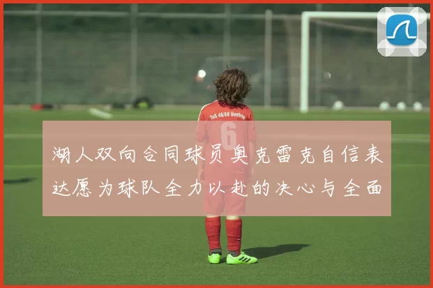 湖人双向合同球员奥克雷克自信表达愿为球队全力以赴的决心与全面能力