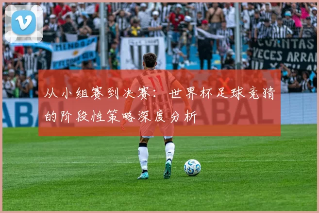 从小组赛到决赛:世界杯足球竞猜的阶段性策略深度分析