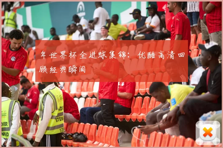 年世界杯全进球集锦:优酷高清回顾经典瞬间