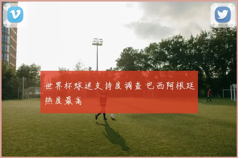 世界杯球迷支持度调查 巴西阿根廷热度最高