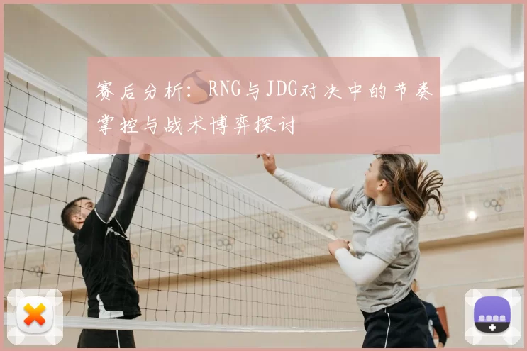 赛后分析:RNG与JDG对决中的节奏掌控与战术博弈探讨
