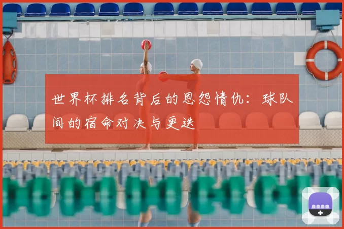 世界杯排名背后的恩怨情仇:球队间的宿命对决与更迭