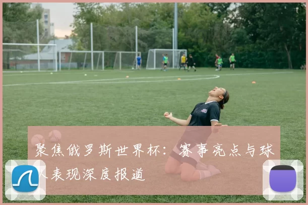 聚焦俄罗斯世界杯:赛事亮点与球队表现深度报道