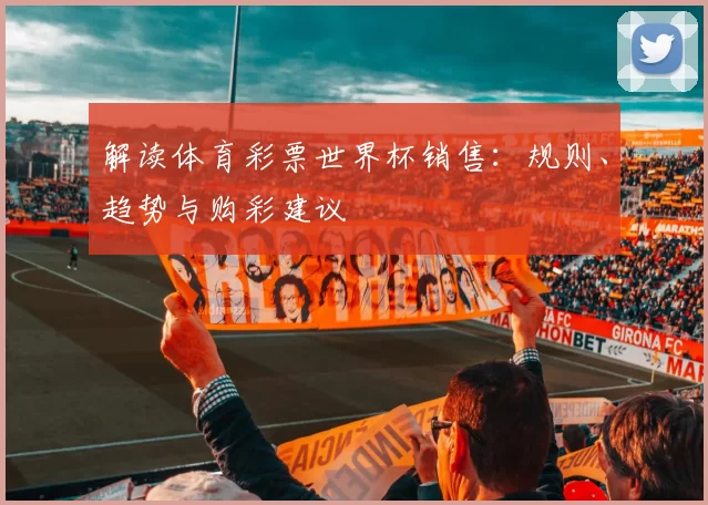 解读体育彩票世界杯销售:规则、趋势与购彩建议