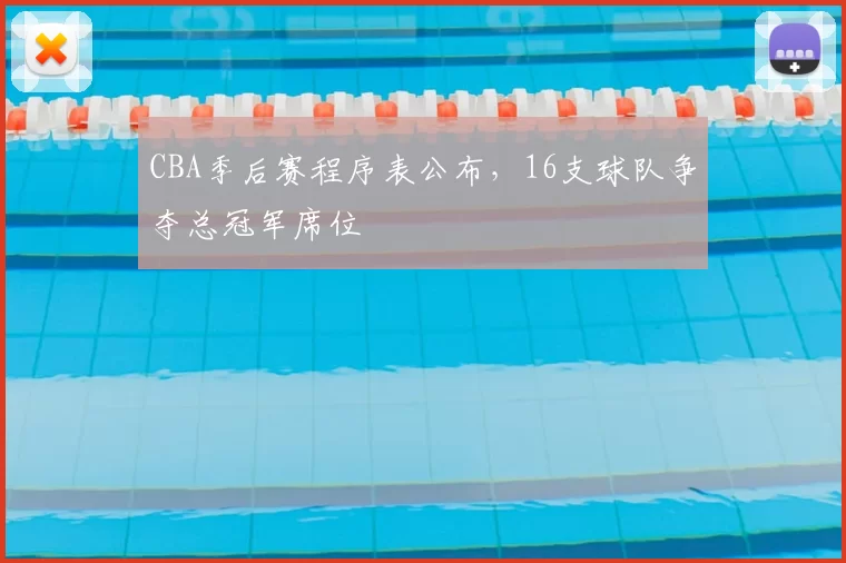 CBA季后赛程序表公布,16支球队争夺总冠军席位