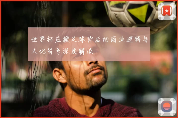 世界杯应援足球背后的商业逻辑与文化符号深度解读