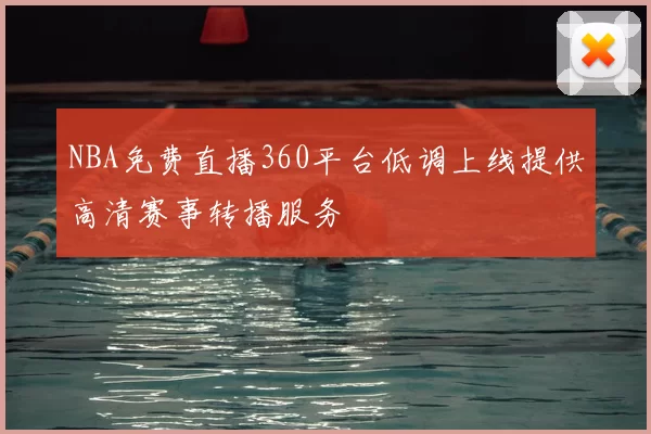 NBA免费直播360平台低调上线提供高清赛事转播服务