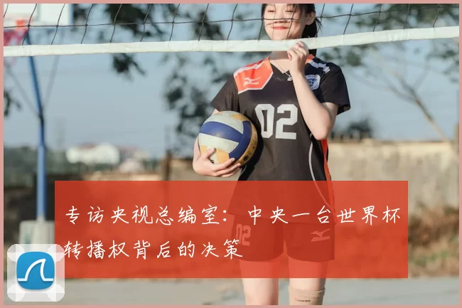 专访央视总编室:中央一台世界杯转播权背后的决策
