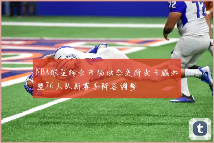 NBA球星转会市场动态更新麦卡威加盟76人队新赛季阵容调整