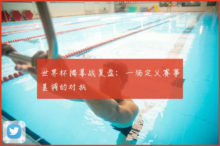 世界杯揭幕战复盘:一场定义赛事基调的对抗