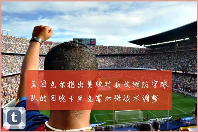 莱因克尔指出曼联对抗收缩防守球队的困境卡里克需加强战术调整