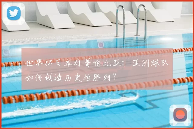 世界杯日本对哥伦比亚:亚洲球队如何创造历史性胜利?