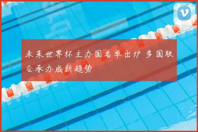 未来世界杯主办国名单出炉 多国联合承办成新趋势