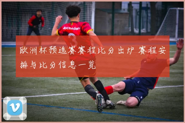 欧洲杯预选赛赛程比分出炉 赛程安排与比分信息一览