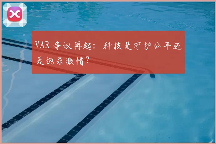 VAR 争议再起：科技是守护公平还是扼杀激情？