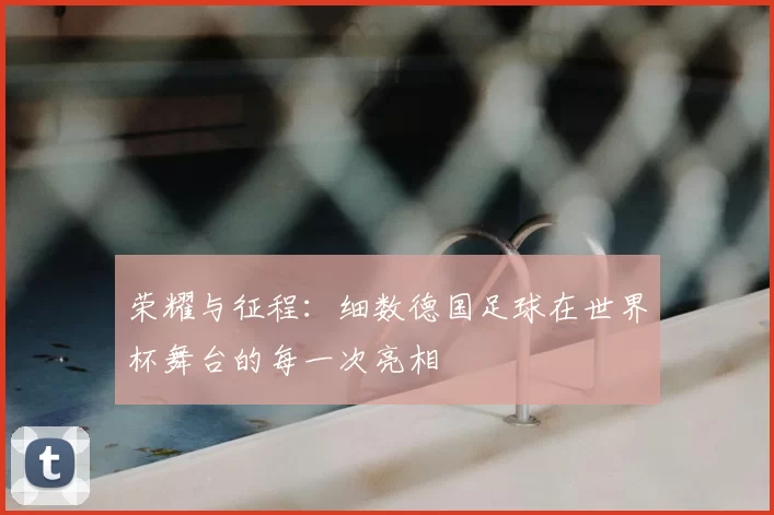 荣耀与征程:细数德国足球在世界杯舞台的每一次亮相