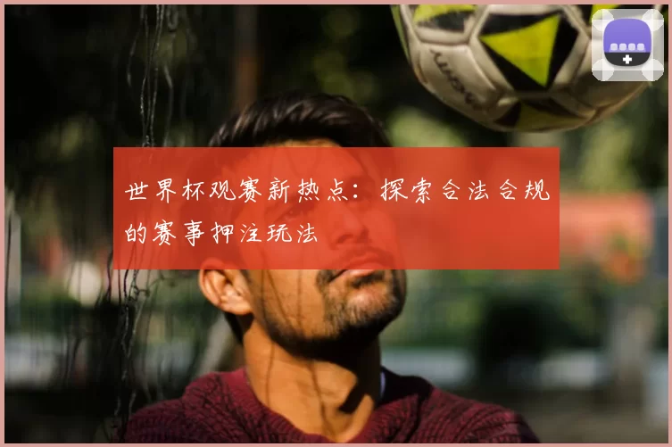 世界杯观赛新热点:探索合法合规的赛事押注玩法