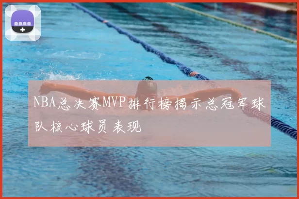 NBA总决赛MVP排行榜揭示总冠军球队核心球员表现