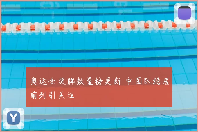 奥运会奖牌数量榜更新 中国队稳居前列引关注