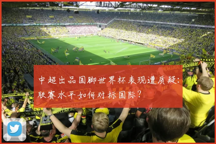 中超出品国脚世界杯表现遭质疑:联赛水平如何对标国际?