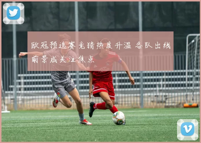 欧冠预选赛竞猜热度升温 各队出线前景成关注焦点