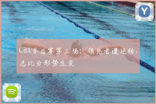 CBA季后赛第三场:领先者遭逆转,总比分形势生变