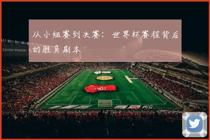 从小组赛到决赛:世界杯赛程背后的胜负剧本