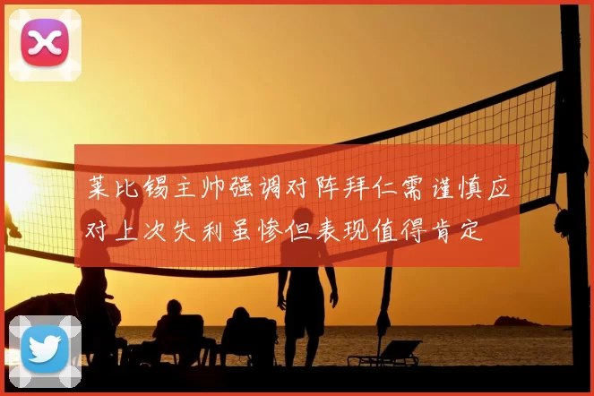 莱比锡主帅强调对阵拜仁需谨慎应对上次失利虽惨但表现值得肯定