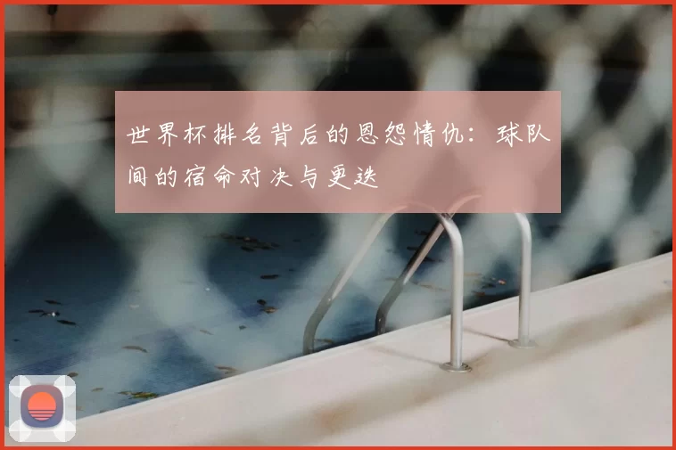 世界杯排名背后的恩怨情仇:球队间的宿命对决与更迭