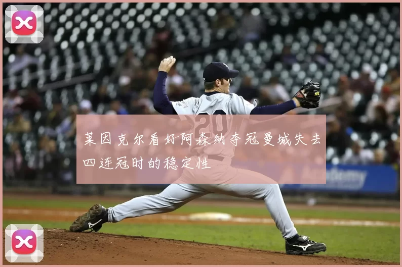 莱因克尔看好阿森纳夺冠曼城失去四连冠时的稳定性