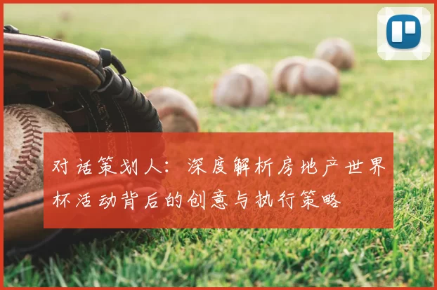 对话策划人:深度解析房地产世界杯活动背后的创意与执行策略