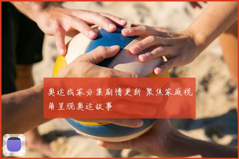 奥运我家分集剧情更新 聚焦家庭视角呈现奥运故事