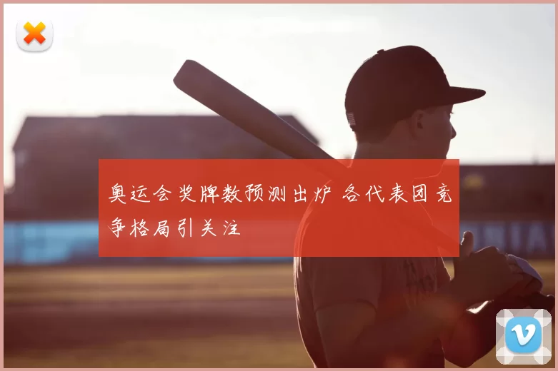 奥运会奖牌数预测出炉 各代表团竞争格局引关注