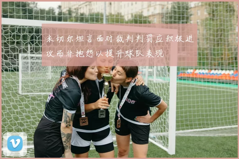 米切尔坦言面对裁判判罚应积极进攻而非抱怨以提升球队表现