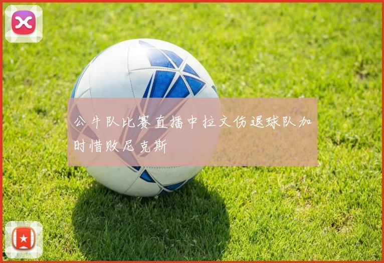 公牛队比赛直播中拉文伤退球队加时惜败尼克斯