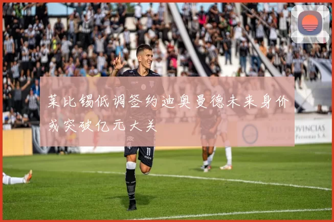 莱比锡低调签约迪奥曼德未来身价或突破亿元大关
