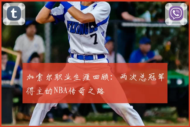 加索尔职业生涯回顾：两次总冠军得主的NBA传奇之路