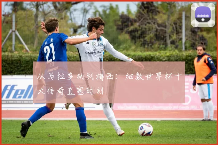 从马拉多纳到梅西:细数世界杯十大传奇直塞时刻