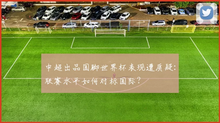 中超出品国脚世界杯表现遭质疑:联赛水平如何对标国际?