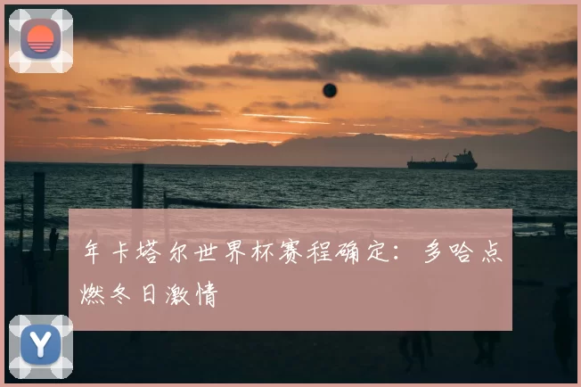 年卡塔尔世界杯赛程确定:多哈点燃冬日激情